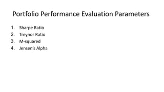Portfolio Performance Evaluation Parameters
1. Sharpe Ratio
2. Treynor Ratio
3. M-squared
4. Jensen’s Alpha
 