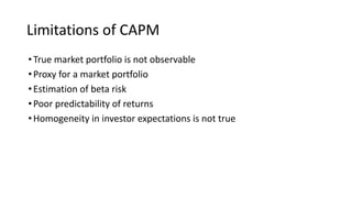 Limitations of CAPM
•True market portfolio is not observable
•Proxy for a market portfolio
•Estimation of beta risk
•Poor predictability of returns
•Homogeneity in investor expectations is not true
 