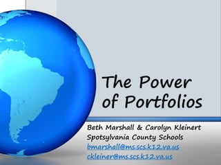 The Power
    of Portfolios
Beth Marshall & Carolyn Kleinert
Spotsylvania County Schools
bmarshall@ms.scs.k12.va.us
ckleiner@ms.scs.k12.va.us
 