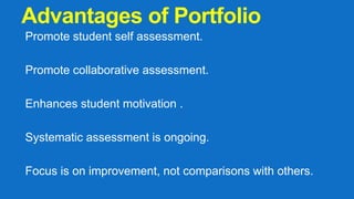 Advantages of Portfolio
Promote student self assessment.
Promote collaborative assessment.
Enhances student motivation .
Systematic assessment is ongoing.
Focus is on improvement, not comparisons with others.
 