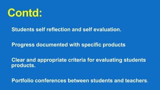 Contd:
Students self reflection and self evaluation.
Progress documented with specific products
Clear and appropriate criteria for evaluating students
products.
Portfolio conferences between students and teachers.
 