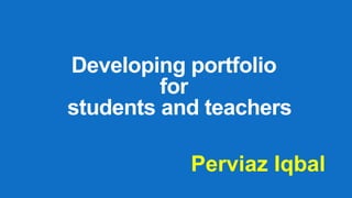 Developing portfolio
for
students and teachers
Perviaz Iqbal
 