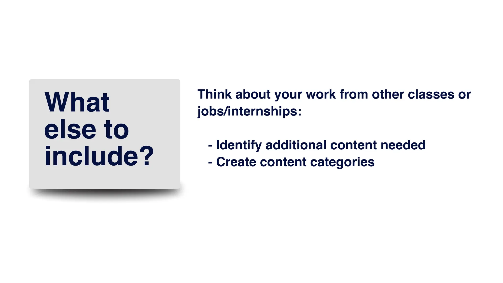 Page 9
Think about your work from other classes or
jobs/internships:
- Identify additional content needed
- Create content categories
What
else to
include?
 