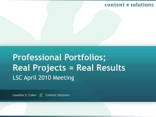 Professional Portfolios;Real Projects = Real Results LSC April 2010 Meeting Louellen S. Coker          Content Solutions 
