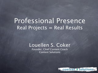 Professional Presence
Real Projects = Real Results


     Louellen S. Coker
      Founder, Chief Content Coach
           Content Solutions
 