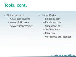 Tools, cont.

• Online services        • Social Media
   – www.elance.com         – LinkedIn.com
   – www.qfolio.com         – Facebook.com
   – www.wordpress.org      – Slideshare.net
                            – YouTube.com
                            – Flikr.com
                            – Wordpress.org/Blogger
 
