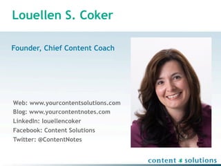 Louellen S. Coker

Founder, Chief Content Coach




Web: www.yourcontentsolutions.com
Blog: www.yourcontentnotes.com
LinkedIn: louellencoker
Facebook: Content Solutions
Twitter: @ContentNotes
 