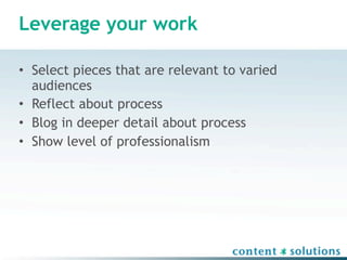 Leverage your work

• Select pieces that are relevant to varied
  audiences
• Reflect about process
• Blog in deeper detail about process
• Show level of professionalism
 