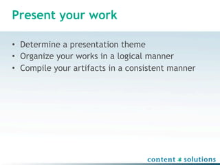 Present your work

• Determine a presentation theme
• Organize your works in a logical manner
• Compile your artifacts in a consistent manner
 