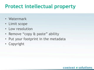 Protect intellectual property

•   Watermark
•   Limit scope
•   Low resolution
•   Remove “copy & paste” ability
•   Put your footprint in the metadata
•   Copyright
 