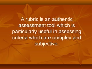 A rubric is an authentic
assessment tool which is
particularly useful in assessing
criteria which are complex and
subjective.
 