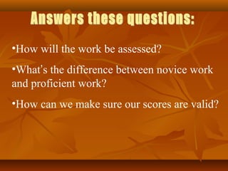 •How will the work be assessed?
•What’s the difference between novice work
and proficient work?
•How can we make sure our scores are valid?
 