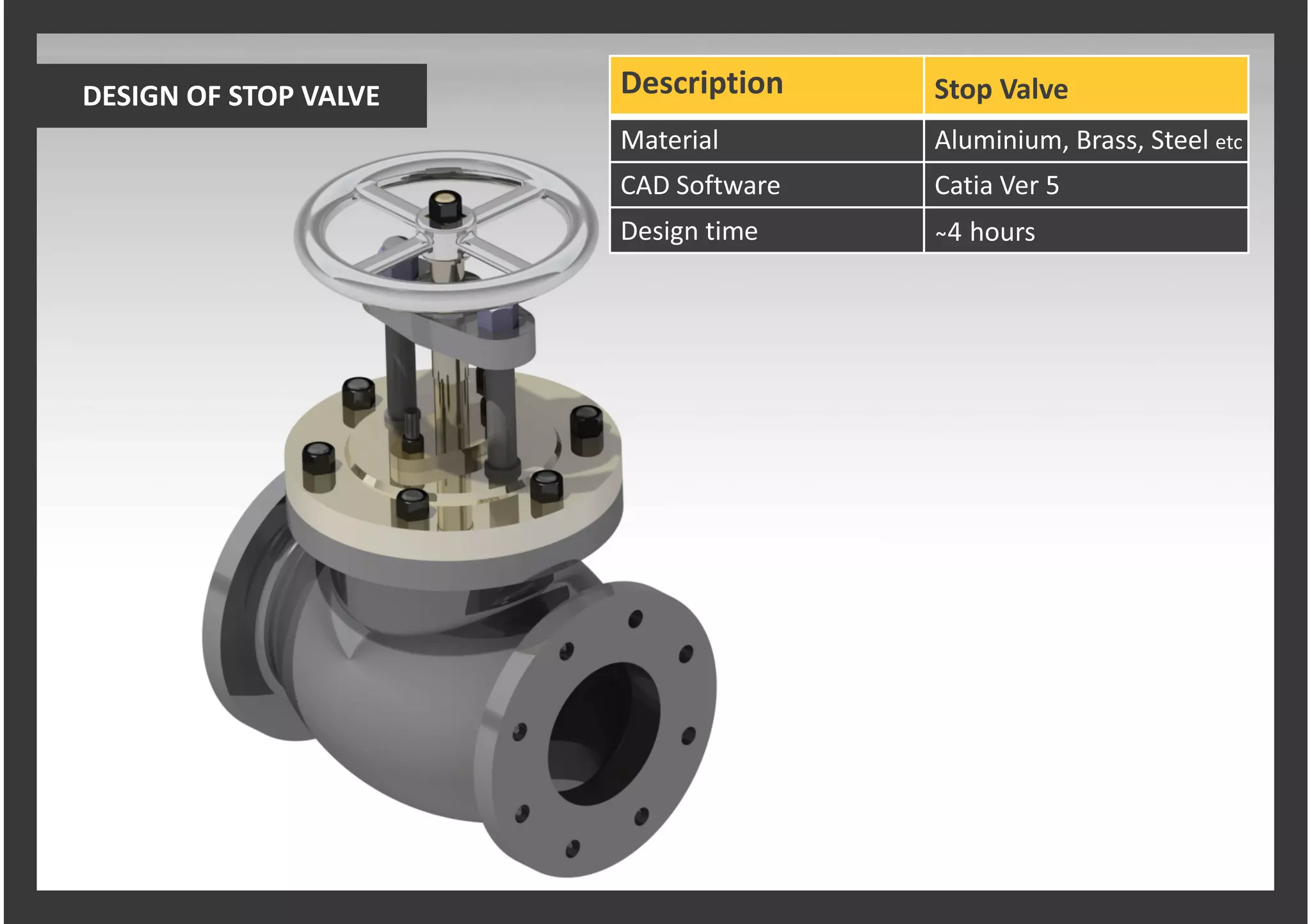Description
Material Aluminium, Brass, Steel etc
CAD Software Catia Ver 5
Design time ̴4 hours
Stop ValveDESIGN OF STOP VALVE
 