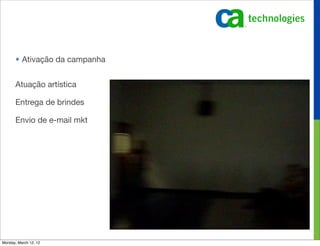 • Ativação da campanha


       Atuação artística

       Entrega de brindes

       Envio de e-mail mkt




Monday, March 12, 12
 