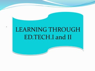 .
LEARNING THROUGH
ED.TECH.I and II
 