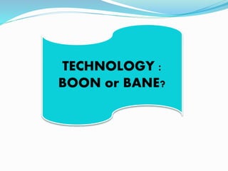 TECHNOLOGY :
BOON or BANE?
 
