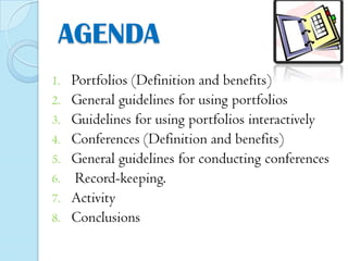 AGENDA
1.
2.

3.
4.
5.

6.
7.
8.

Portfolios (Definition and benefits)
General guidelines for using portfolios
Guidelines for using portfolios interactively
Conferences (Definition and benefits)
General guidelines for conducting conferences
Record-keeping.
Activity
Conclusions

 