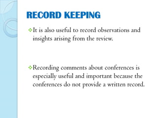 RECORD KEEPING
It

is also useful to record observations and
insights arising from the review.

Recording

comments about conferences is
especially useful and important because the
conferences do not provide a written record.

 