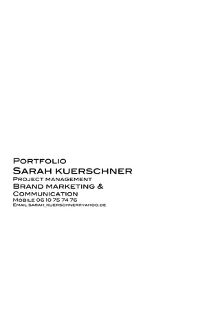 Portfolio
Sarah kuerschner
Project management
Brand marketing &
Communication
Mobile 06 10 75 74 76
Email sarah_kuerschner@yahoo.de
 