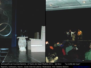 Scenografia per la presentazione,  al Teatro dei Segni Modena 2011,  del libro:  ”La civiltà del riuso”  Riparare, riutilizzare, ridurre . Guido Viale Ed.Laterza  Moderatore  Prof. Stefano Ossicini  www.aldinaprogetti.it 