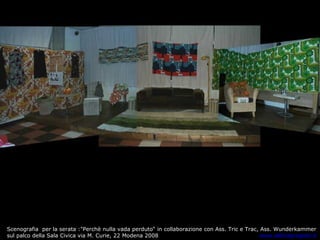 Scenografia  per la serata :"Perchè nulla vada perduto“ in collaborazione con Ass. Tric e Trac, Ass. Wunderkammer  sul palco della Sala Civica via M. Curie, 22 Modena 2008  www.aldinaprogetti.it 