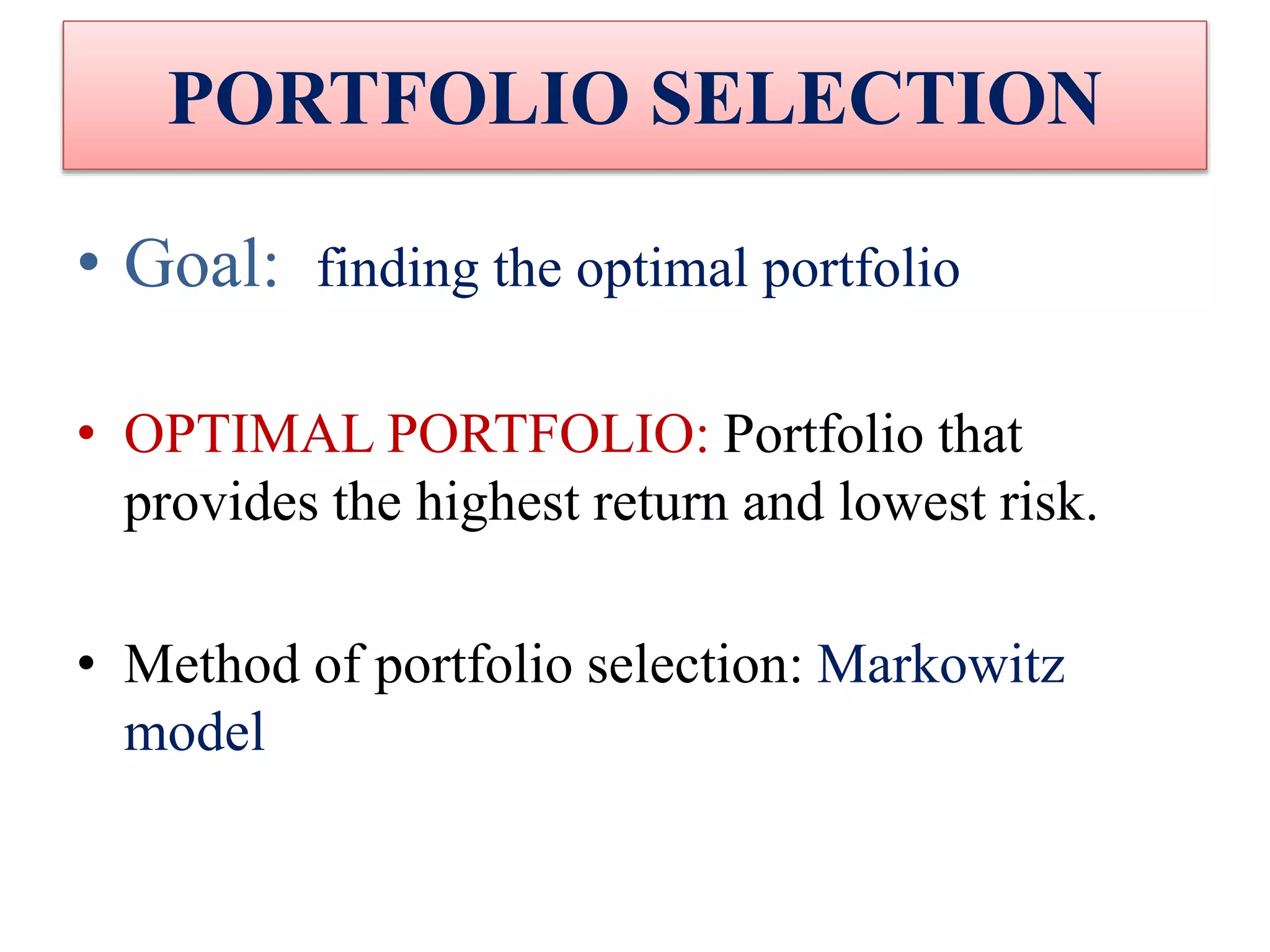 PORTFOLIO SELECTION
• Goal: finding the optimal portfolio
• OPTIMAL PORTFOLIO: Portfolio that
provides the highest return and lowest risk.
• Method of portfolio selection: Markowitz
model
 