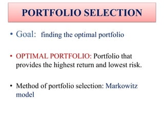 PORTFOLIO SELECTION
• Goal: finding the optimal portfolio
• OPTIMAL PORTFOLIO: Portfolio that
provides the highest return and lowest risk.
• Method of portfolio selection: Markowitz
model
 