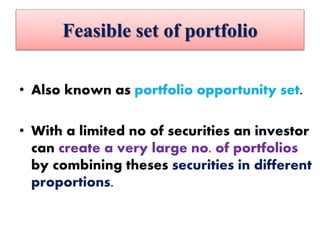 Feasible set of portfolio
• Also known as portfolio opportunity set.
• With a limited no of securities an investor
can create a very large no. of portfolios
by combining theses securities in different
proportions.
 