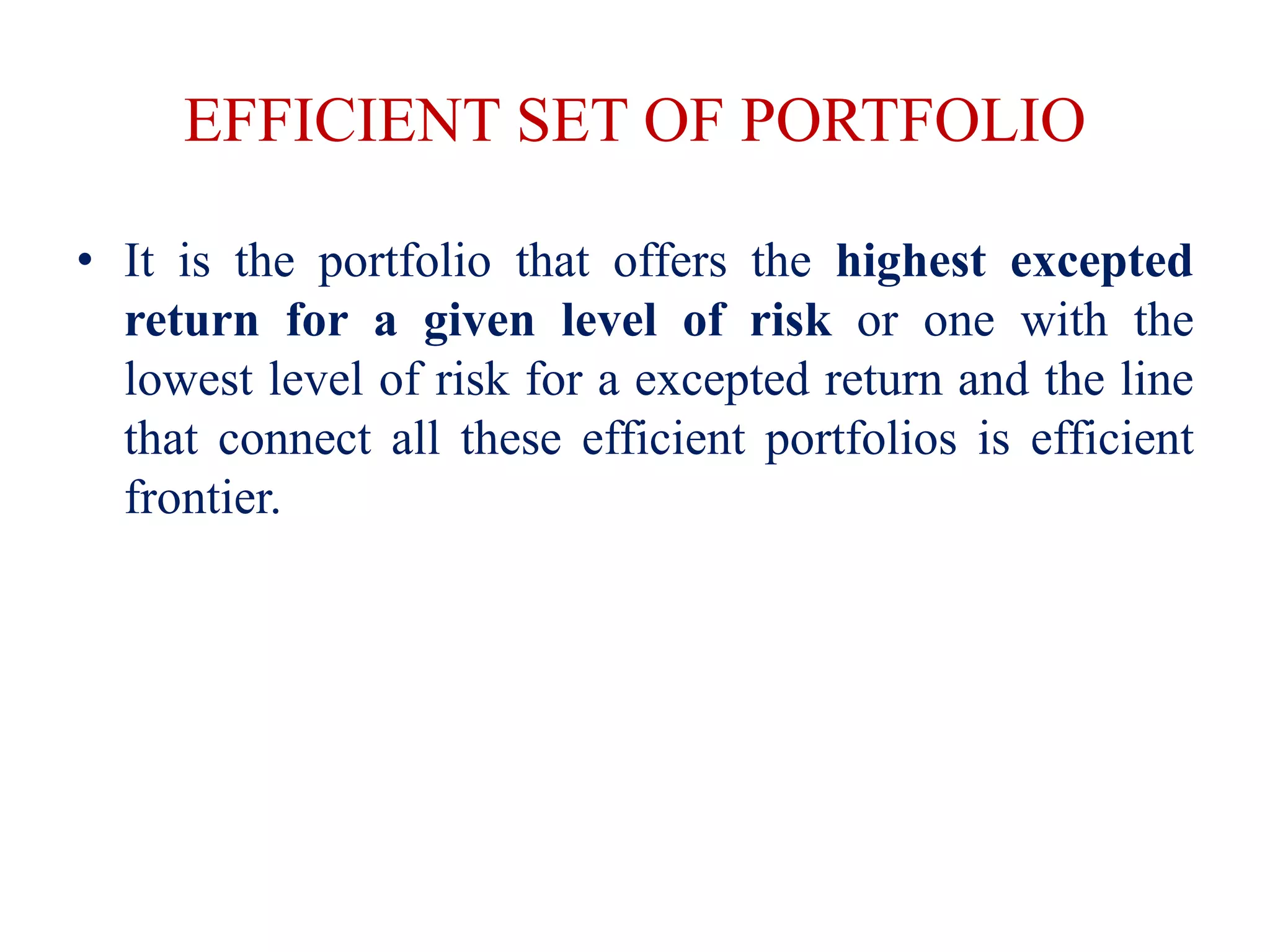 EFFICIENT SET OF PORTFOLIO
• It is the portfolio that offers the highest excepted
return for a given level of risk or one with the
lowest level of risk for a excepted return and the line
that connect all these efficient portfolios is efficient
frontier.
 