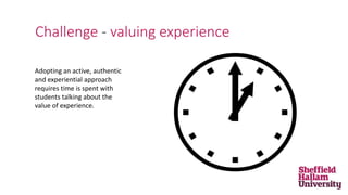 Challenge - valuing experience
Adopting an active, authentic
and experiential approach
requires time is spent with
students talking about the
value of experience.
 