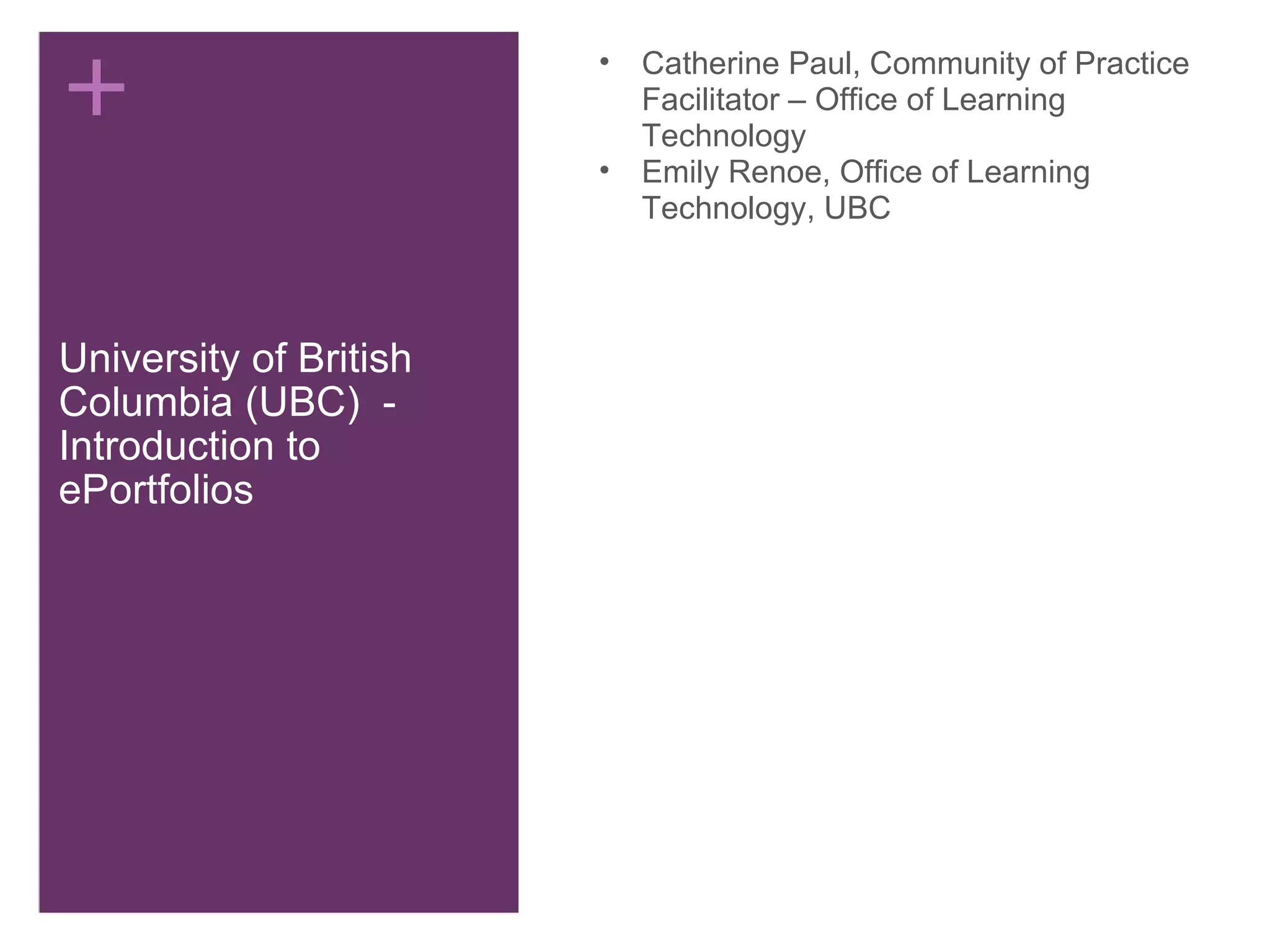 University of British Columbia (UBC)  - Introduction to ePortfolios Catherine Paul, Community of Practice Facilitator – Office of Learning Technology Emily Renoe, Office of Learning Technology, UBC  
