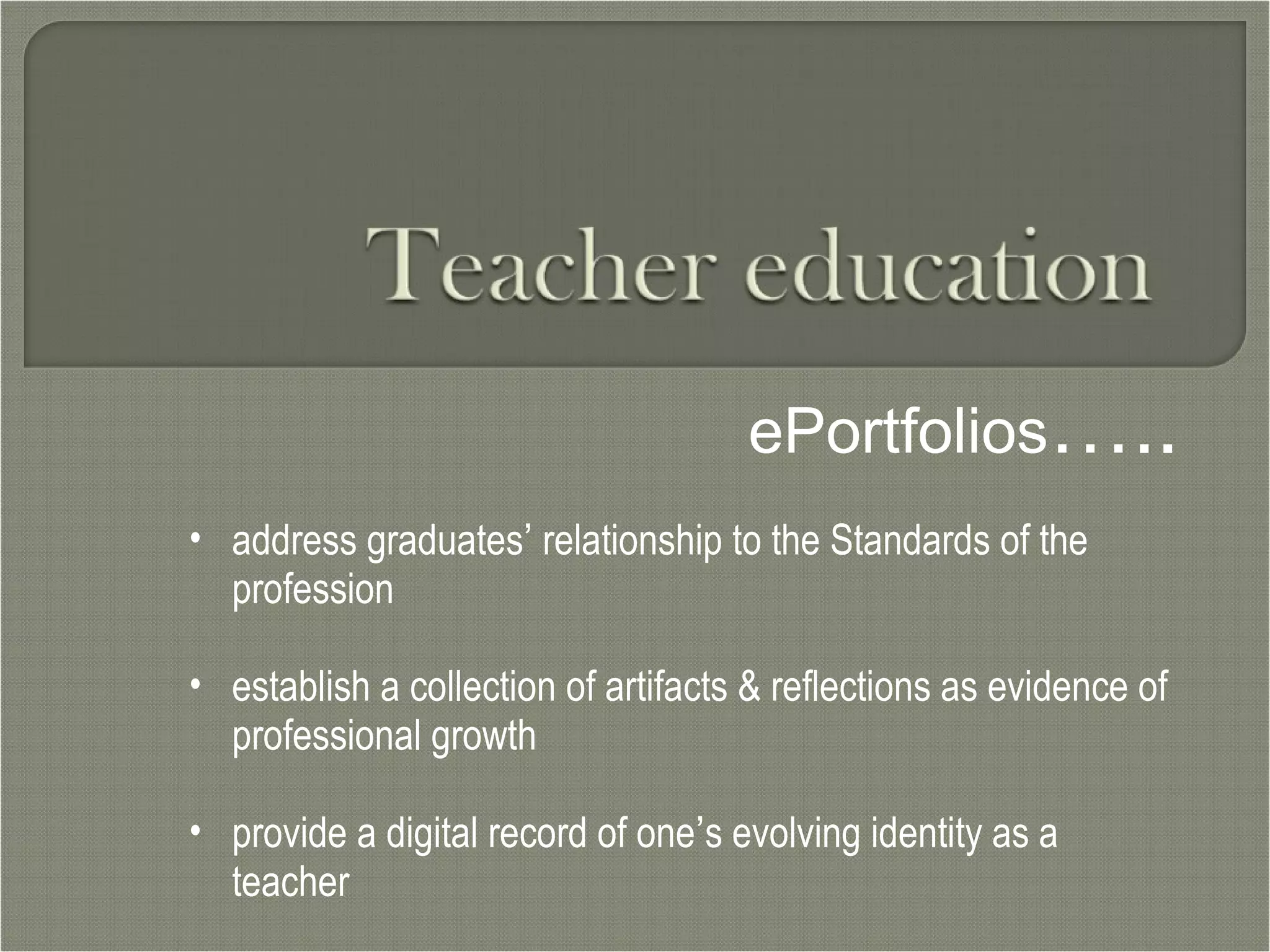ePortfolios ….. address graduates ’  relationship to the Standards of the profession  establish a collection of artifacts & reflections as evidence of professional growth provide a digital record of one ’ s evolving identity as a teacher 