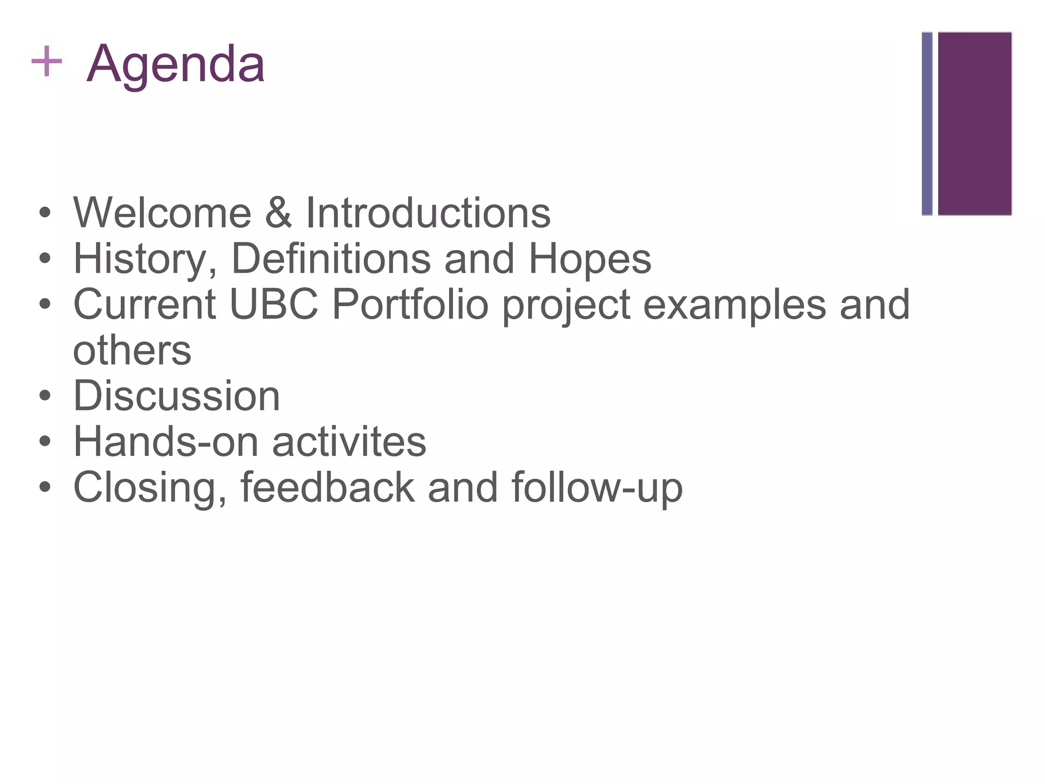     Agenda Welcome & Introductions History, Definitions and Hopes  Current UBC Portfolio project examples and others Discussion Hands-on activites  Closing, feedback and follow-up 