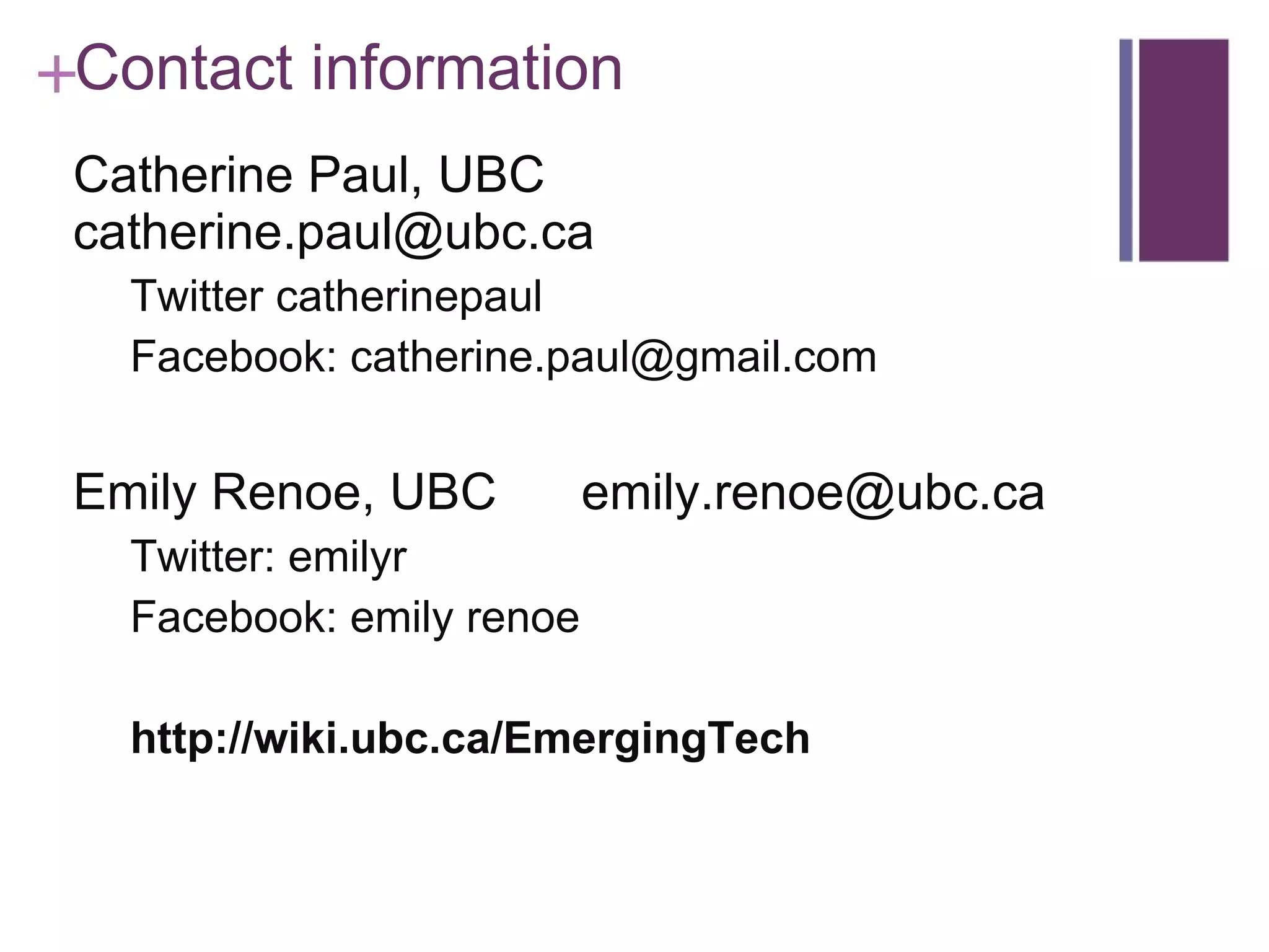 Contact information Catherine Paul, UBC  [email_address] Twitter catherinepaul Facebook: catherine.paul@gmail.com Emily Renoe, UBC  [email_address] Twitter: emilyr Facebook: emily renoe http://wiki.ubc.ca/EmergingTech 
