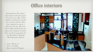 Of9ice interiors
Introduction: The client’s
expectation with this project
was to have an ofﬁce which
could be commonly used for
any venture and the ofﬁce
was required to run by 2
directors. So the ofﬁce has
been visibly divided into two
parts, but common activities
have not been separated, for
e.g.. Reception, Waiting,
Meeting room, Pantry.
• Area- 400 sq. ft.
• Cost- 13 Lakhs
• Role- Interior Designer
 