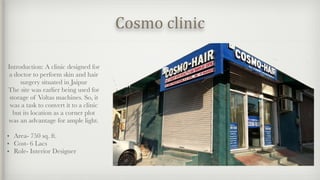 Cosmo clinic
Introduction: A clinic designed for
a doctor to perform skin and hair
surgery situated in Jaipur
The site was earlier being used for
storage of Voltas machines. So, it
was a task to convert it to a clinic
but its location as a corner plot
was an advantage for ample light.
• Area- 750 sq. ft.
• Cost- 6 Lacs
• Role- Interior Designer
 
