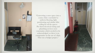 “Converting a store space into a
cosmo clinic concluded to
uniform ﬂooring, light
partitioning and similar false
ceiling for all the spaces.
Pre ﬁxed electrical wiring and
plumbing services were
constraints which needed to be
acknowledged, so there is no
compromise on the use of clinic.
This was a budget project.”
 