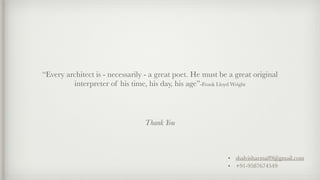 Thank You
“Every architect is - necessarily - a great poet. He must be a great original
interpreter of his time, his day, his age”-Frank Lloyd Wright
• shalvisharma89@gmail.com
• +91-9587674549
 