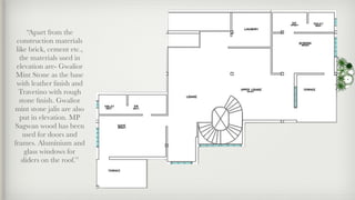 “Apart from the
construction materials
like brick, cement etc.,
the materials used in
elevation are- Gwalior
Mint Stone as the base
with leather ﬁnish and
Travetino with rough
stone ﬁnish. Gwalior
mint stone jalis are also
put in elevation. MP
Sagwan wood has been
used for doors and
frames. Aluminium and
glass windows for
sliders on the roof.”
 