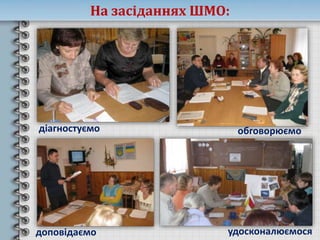 На засіданнях ШМО:
діагностуємо обговорюємо
доповідаємо удосконалюємося
 