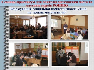 Семінар-практикум для вчителів математики міста та
слухачів курсів РОІППО
"Формування соціальної компетентності учнів
на уроках математики“
 
