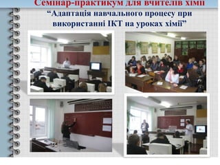 Семінар-практикум для вчителів хімії
“Адаптація навчального процесу при
використанні ІКТ на уроках хімії”
 