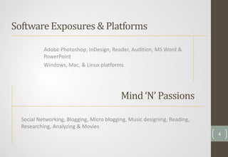 Mind ‘N’ Passions
Social Networking, Blogging, Micro blogging, Music designing, Reading,
Researching, Analyzing & Movies
Software Exposures & Platforms
Adobe Photoshop, InDesign, Reader, Audition, MS Word &
PowerPoint
Windows, Mac, & Linux platforms
4
 