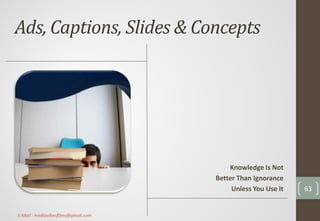 Ads, Captions, Slides & Concepts
Knowledge Is Not
Better Than Ignorance
Unless You Use It 63
E-Mail : mediavibesfilms@gmail.com
 