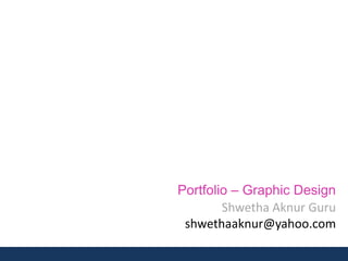 Portfolio – Graphic Design
        Shwetha Aknur Guru
 shwethaaknur@yahoo.com
 