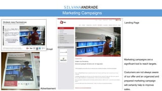Marketing Campaigns
Email
Marketing campaigns are a
significant tool to reach targets.
Costumers are not always aware
of our offer and an organized and
prepared marketing campaign
will certainly help to improve
sales.Advertisement
Landing Page
SILVANAANDRADE
 