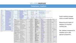 Database creation
A good marketing campaign
needs an excellent database.
Researching and creation of
database is an important
marketing task.
Also, database management for
newsletter and for sales
approach (prospection).
SILVANAANDRADE
 