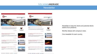 Newsletter
Newsletter to keep the clients and potential clients
aware of our presence.
Monthly release with company’s news.
One newsletter for each country.
SILVANAANDRADE
 