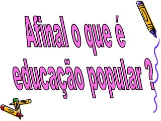 Afinal o que é educação popular ? 