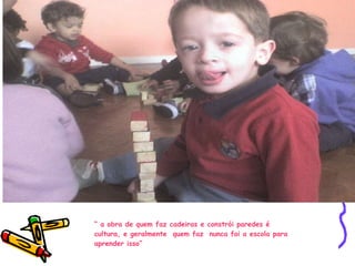 “  a obra de quem faz cadeiras e constrói paredes é cultura, e geralmente  quem faz  nunca foi a escola para aprender isso” 